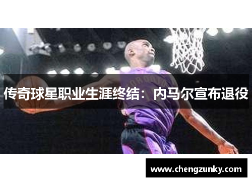 传奇球星职业生涯终结：内马尔宣布退役